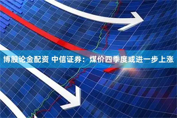 博股論金配資 中信證券：煤價(jià)四季度或進(jìn)一步上漲